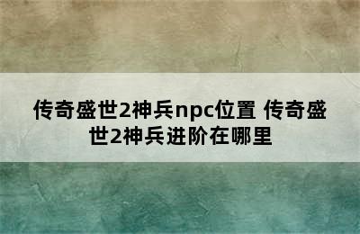 传奇盛世2神兵npc位置 传奇盛世2神兵进阶在哪里